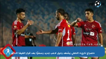 «صراع ناري» الأهلي يشهد رحيل لاعب جديد رسميًا بعد قرار الفيفا الأخير